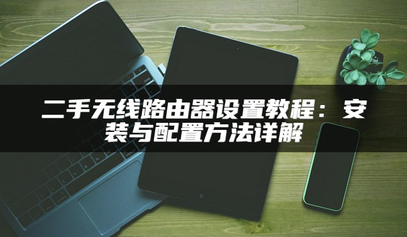 二手无线路由器设置教程：安装与配置方法详解