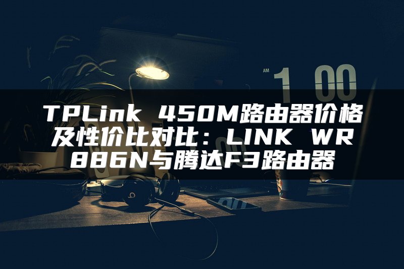 TPLink 450M路由器价格及性价比对比：LINK WR886N与腾达F3路由器