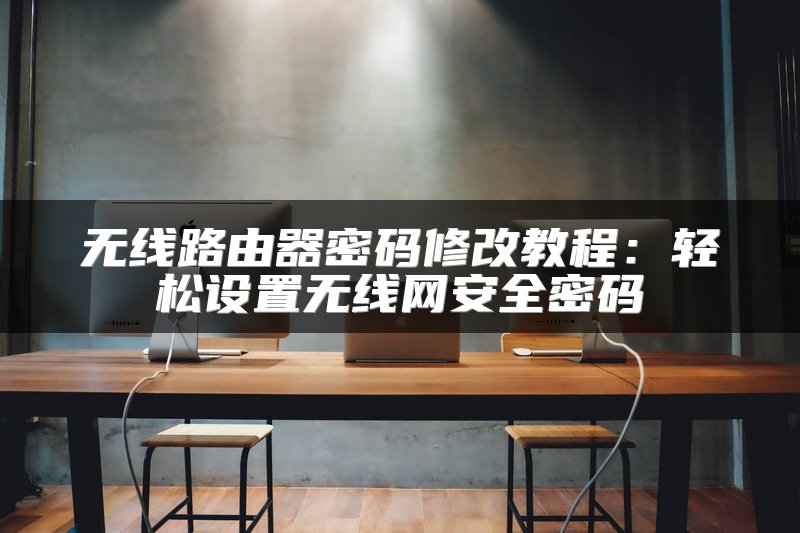 无线路由器密码修改教程：轻松设置无线网安全密码