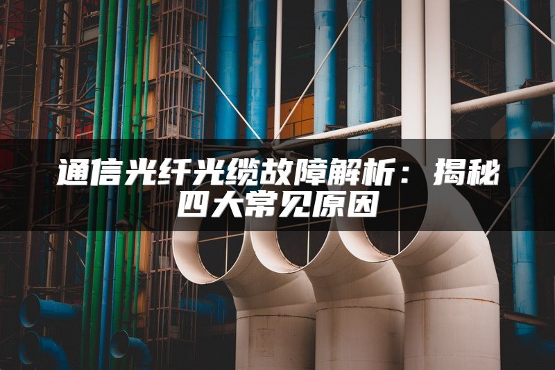 通信光纤光缆故障解析：揭秘四大常见原因