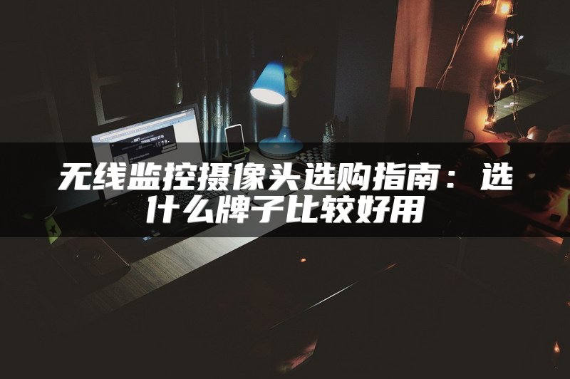 无线监控摄像头选购指南：选什么牌子比较好用