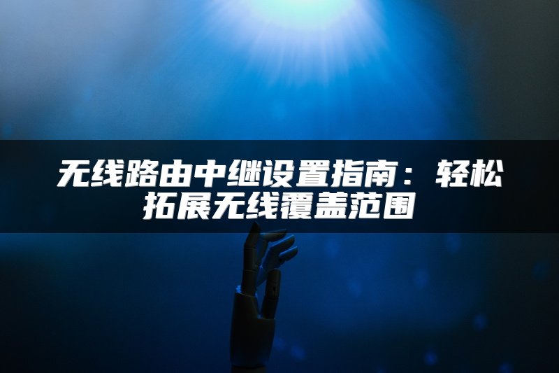 无线路由中继设置指南：轻松拓展无线覆盖范围