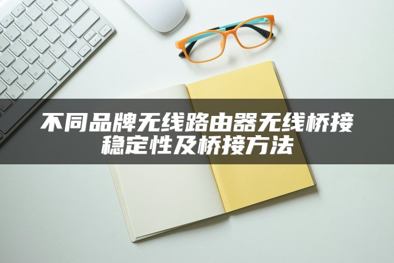 不同品牌无线路由器无线桥接稳定性及桥接方法