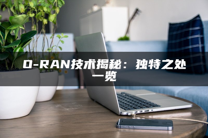 O-RAN技术揭秘：独特之处一览