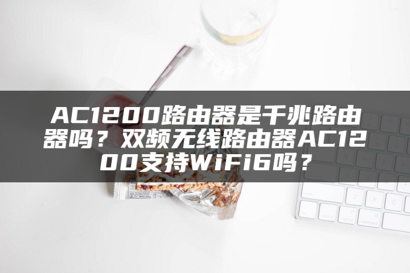 AC1200路由器是千兆路由器吗？双频无线路由器AC1200支持WiFi6吗？