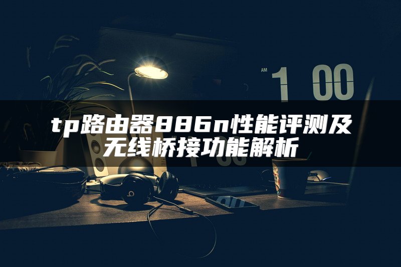 tp路由器886n性能评测及无线桥接功能解析