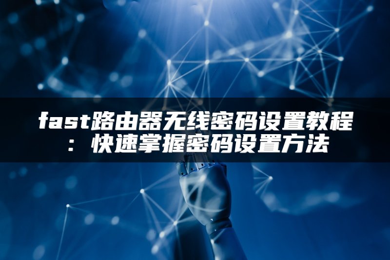 fast路由器无线密码设置教程：快速掌握密码设置方法