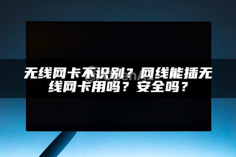 无线网卡不识别？网线能插无线网卡用吗？安全吗？