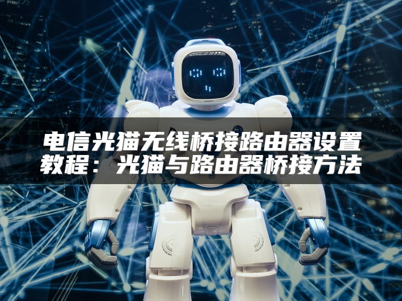 电信光猫无线桥接路由器设置教程：光猫与路由器桥接方法