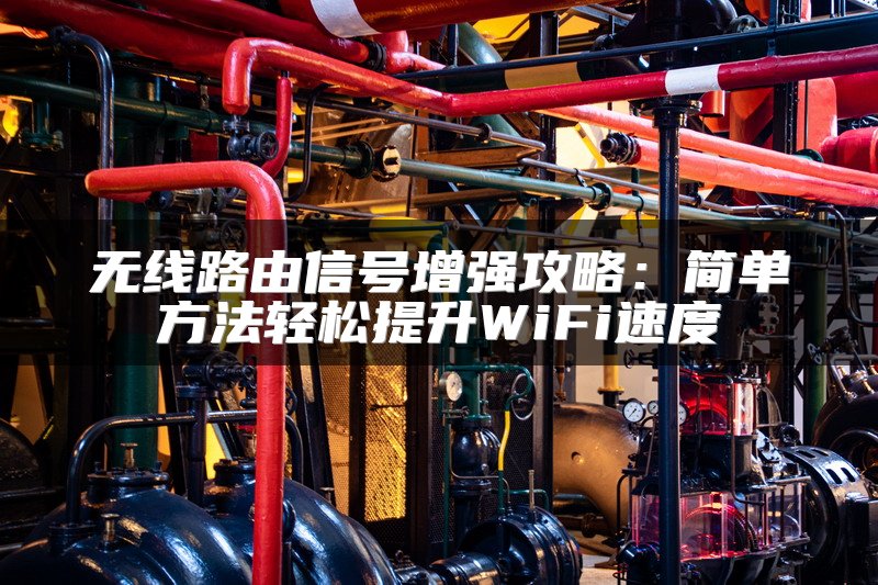 无线路由信号增强攻略：简单方法轻松提升WiFi速度