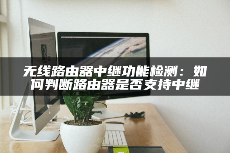 无线路由器中继功能检测：如何判断路由器是否支持中继