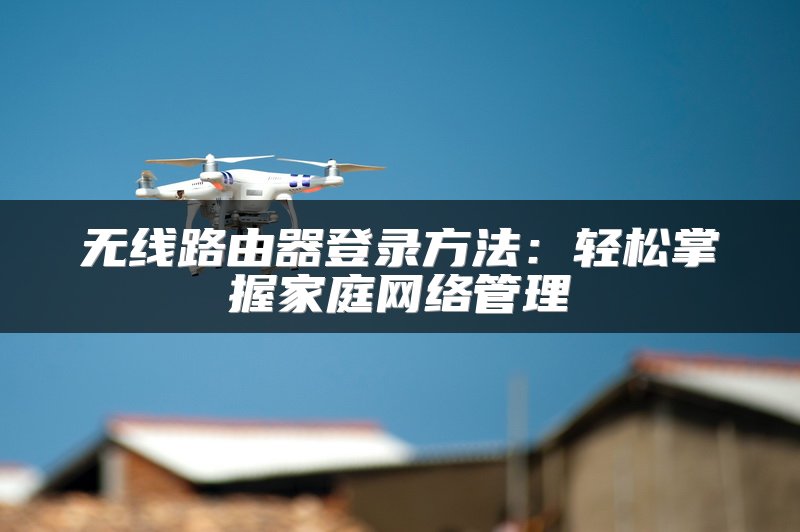 无线路由器登录方法：轻松掌握家庭网络管理
