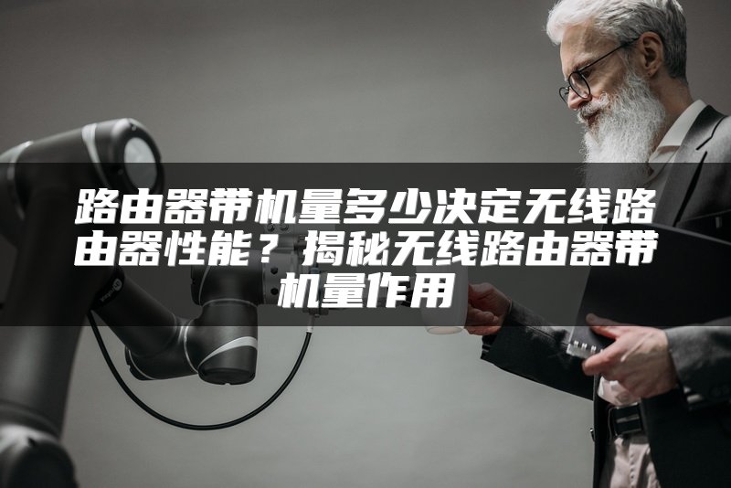 路由器带机量多少决定无线路由器性能？揭秘无线路由器带机量作用