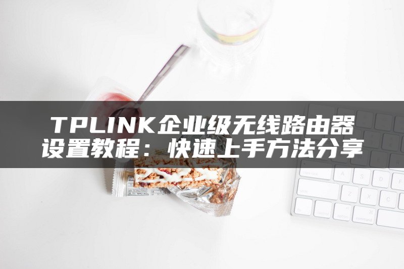 TPLINK企业级无线路由器设置教程：快速上手方法分享