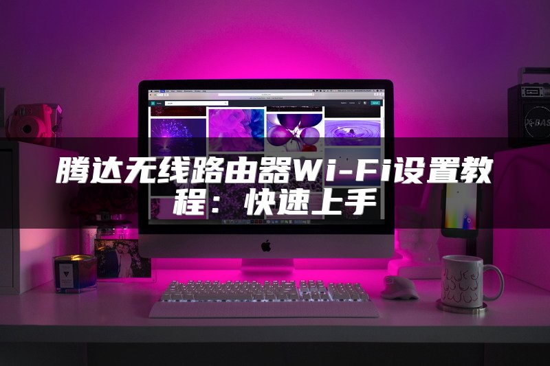 腾达无线路由器Wi-Fi设置教程：快速上手
