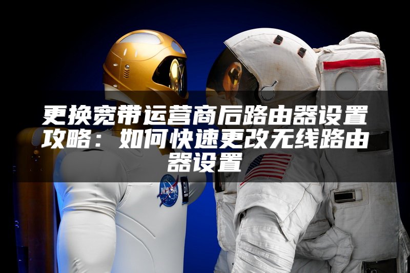 更换宽带运营商后路由器设置攻略：如何快速更改无线路由器设置