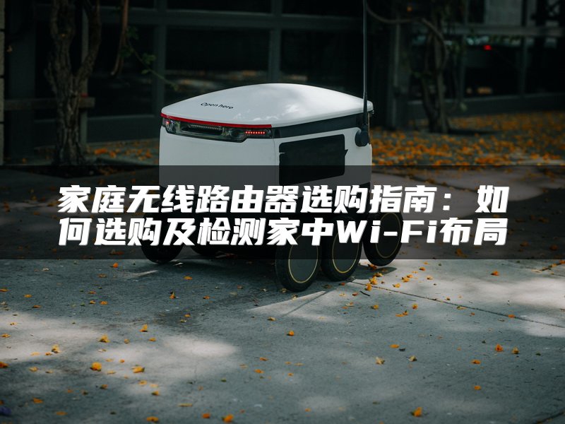 家庭无线路由器选购指南：如何选购及检测家中Wi-Fi布局