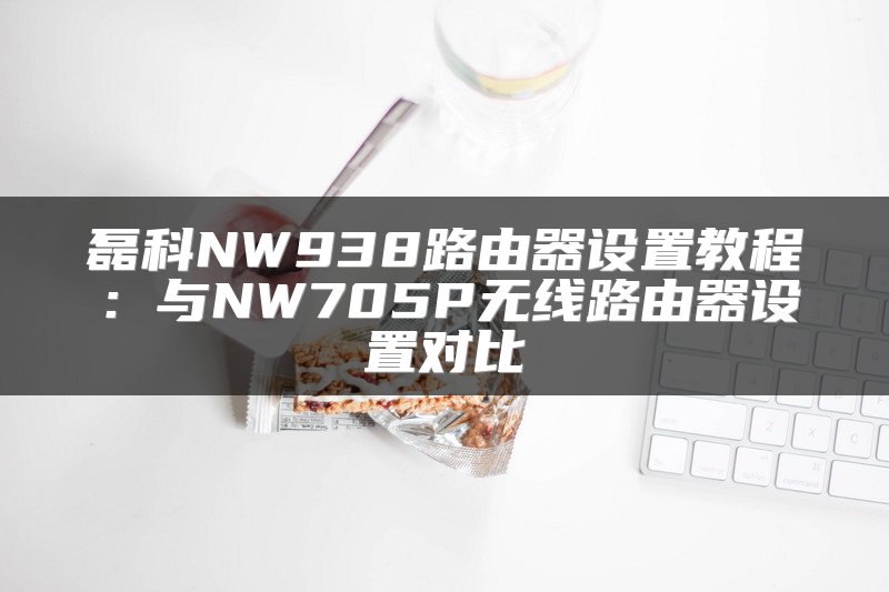 磊科NW938路由器设置教程：与NW705P无线路由器设置对比