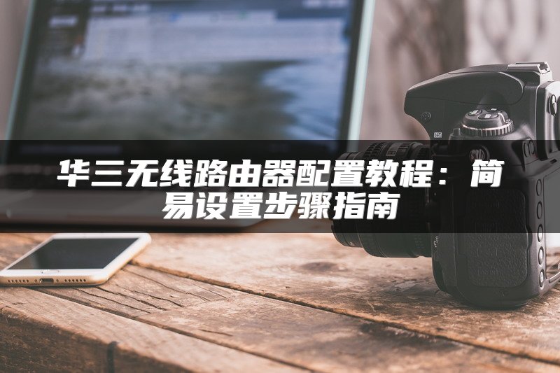 华三无线路由器配置教程：简易设置步骤指南