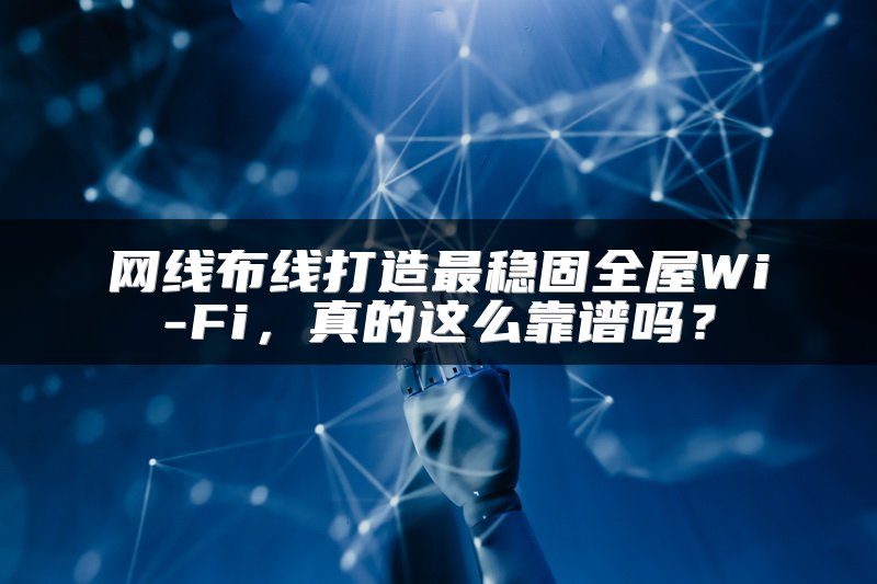 网线布线打造最稳固全屋Wi-Fi，真的这么靠谱吗？