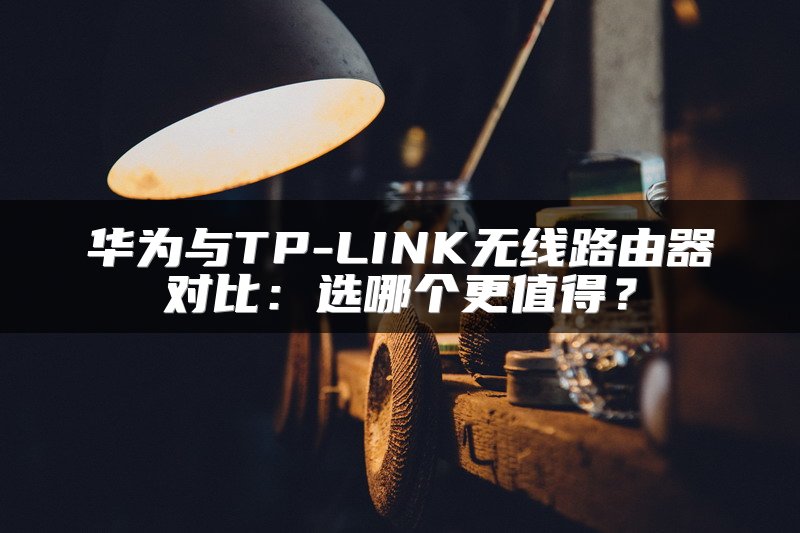 华为与TP-LINK无线路由器对比：选哪个更值得？