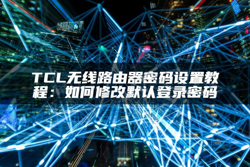 TCL无线路由器密码设置教程：如何修改默认登录密码