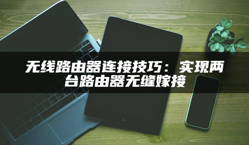 无线路由器连接技巧：实现两台路由器无缝嫁接