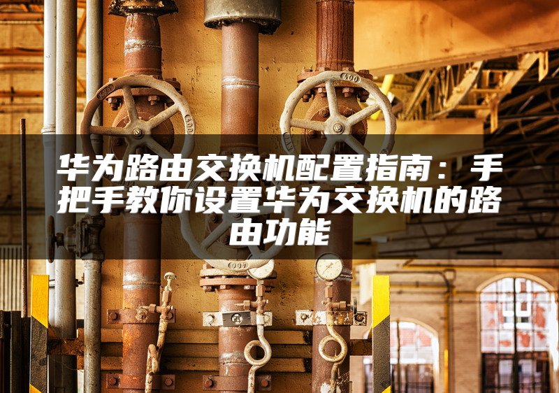 华为路由交换机配置指南：手把手教你设置华为交换机的路由功能