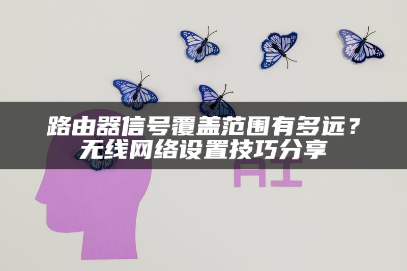 路由器信号覆盖范围有多远？无线网络设置技巧分享