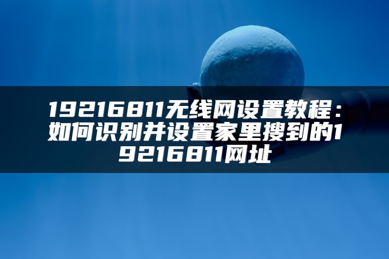 19216811无线网设置教程：如何识别并设置家里搜到的19216811网址