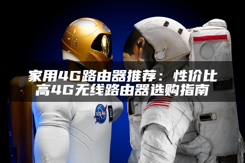 家用4G路由器推荐：性价比高4G无线路由器选购指南