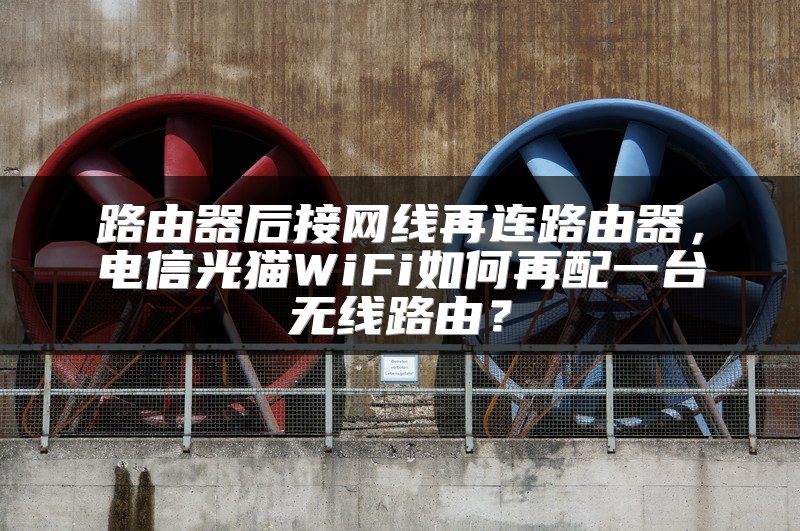 路由器后接网线再连路由器，电信光猫WiFi如何再配一台无线路由？