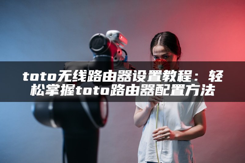 toto无线路由器设置教程：轻松掌握toto路由器配置方法