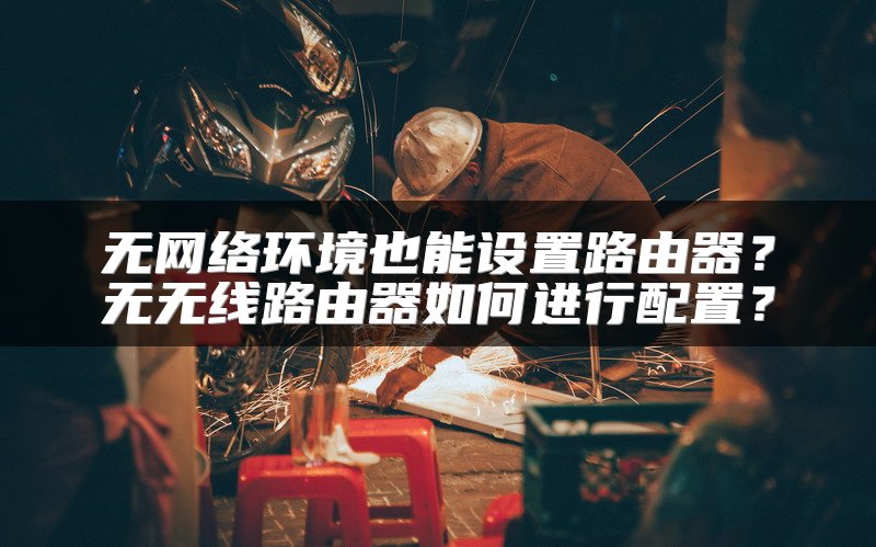 无网络环境也能设置路由器？无无线路由器如何进行配置？