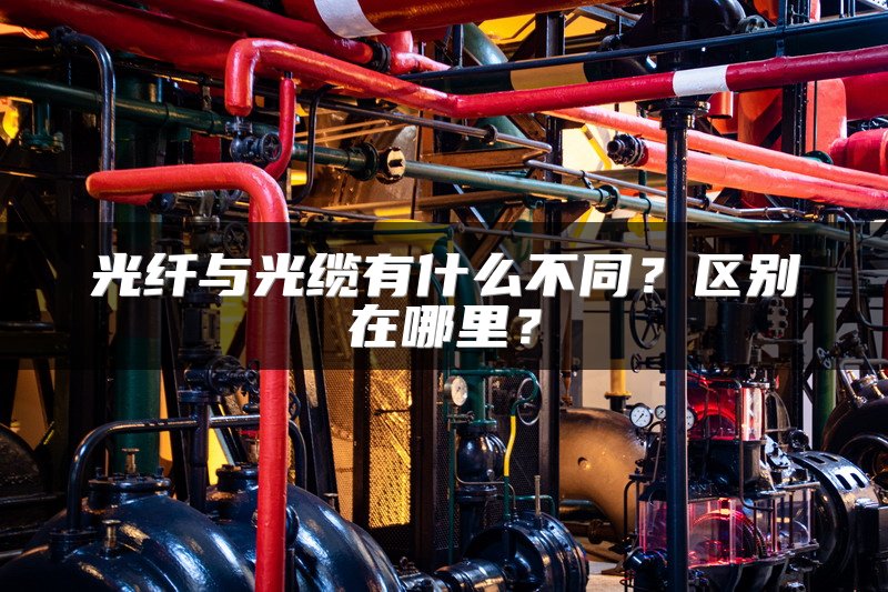 光纤与光缆有什么不同？区别在哪里？