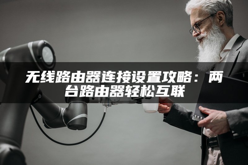 无线路由器连接设置攻略：两台路由器轻松互联