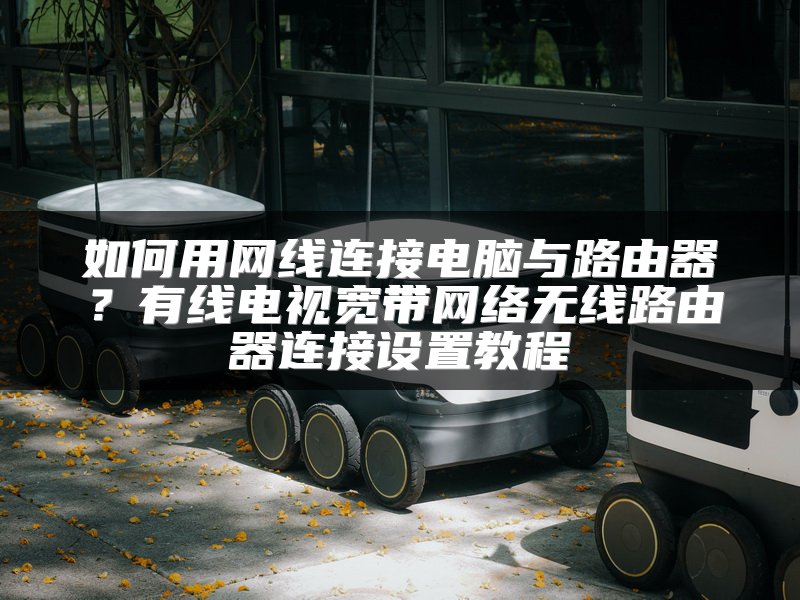 如何用网线连接电脑与路由器？有线电视宽带网络无线路由器连接设置教程
