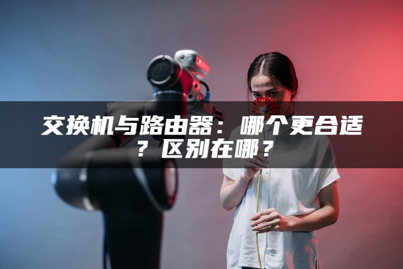 交换机与路由器：哪个更合适？区别在哪？