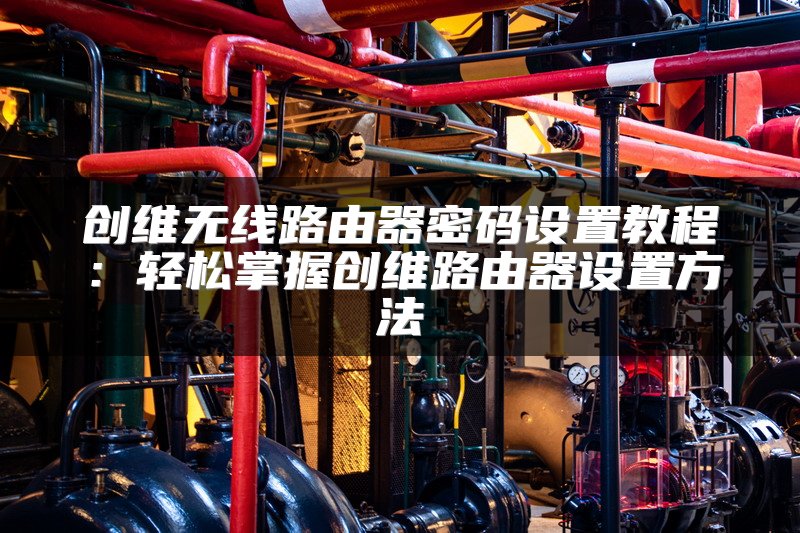 创维无线路由器密码设置教程：轻松掌握创维路由器设置方法