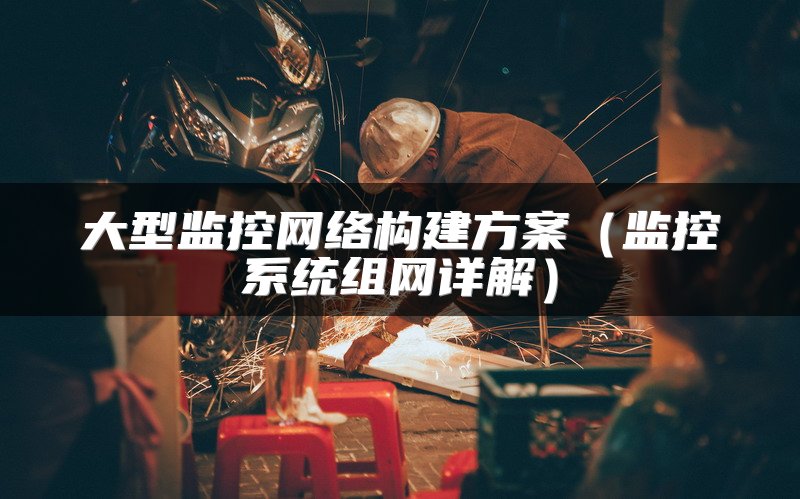 大型监控网络构建方案（监控系统组网详解）