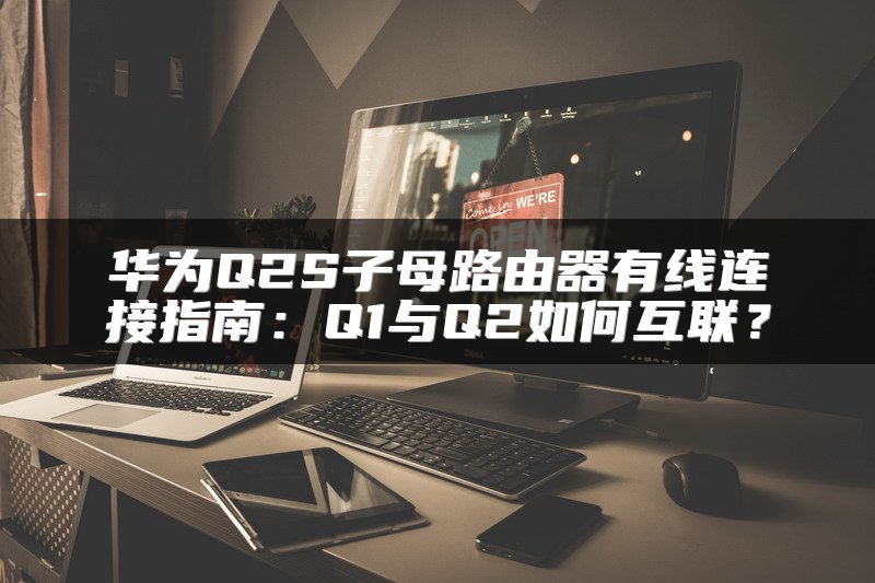 华为Q2S子母路由器有线连接指南：Q1与Q2如何互联？