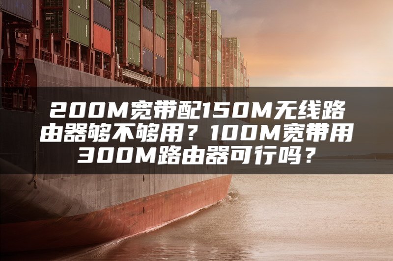 200M宽带配150M无线路由器够不够用？100M宽带用300M路由器可行吗？