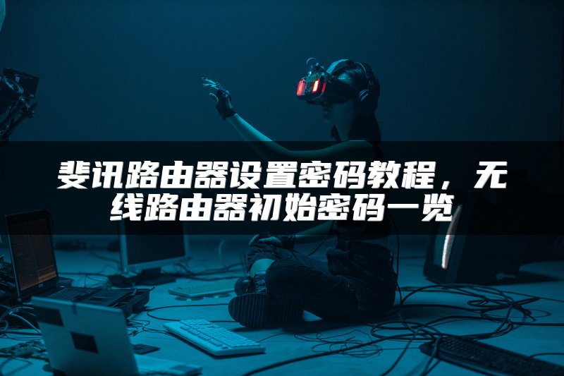 斐讯路由器设置密码教程，无线路由器初始密码一览