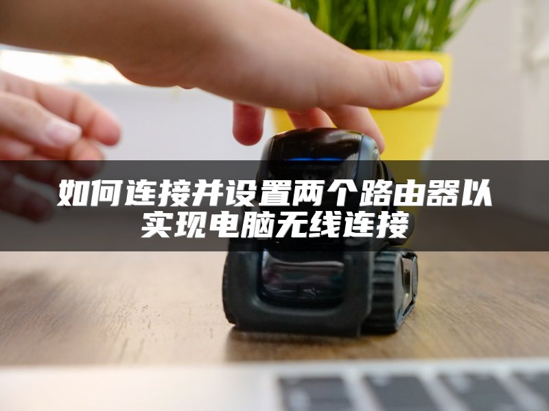 如何连接并设置两个路由器以实现电脑无线连接