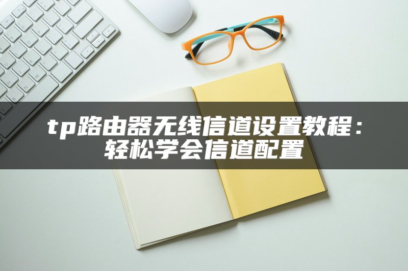 tp路由器无线信道设置教程：轻松学会信道配置