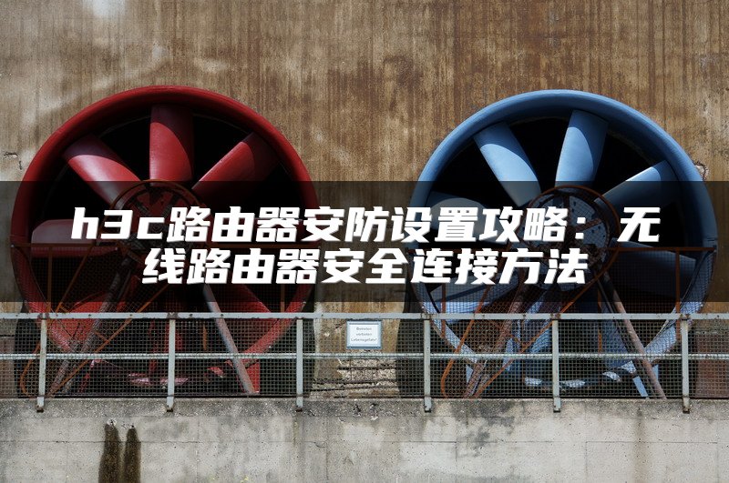 h3c路由器安防设置攻略：无线路由器安全连接方法