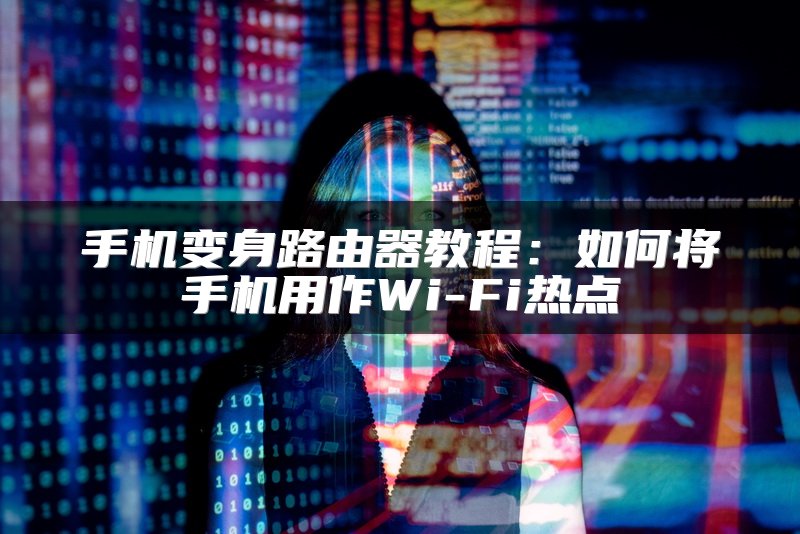 手机变身路由器教程：如何将手机用作Wi-Fi热点