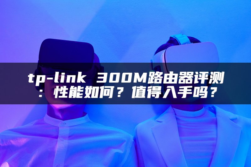 tp-link 300M路由器评测：性能如何？值得入手吗？