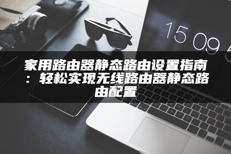 家用路由器静态路由设置指南：轻松实现无线路由器静态路由配置