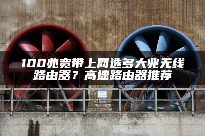 100兆宽带上网选多大兆无线路由器？高速路由器推荐